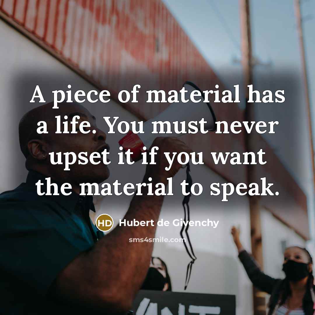“A piece of material has a life. You must never upset it if you want the material to speak.” quote by Hubert de Givenchy