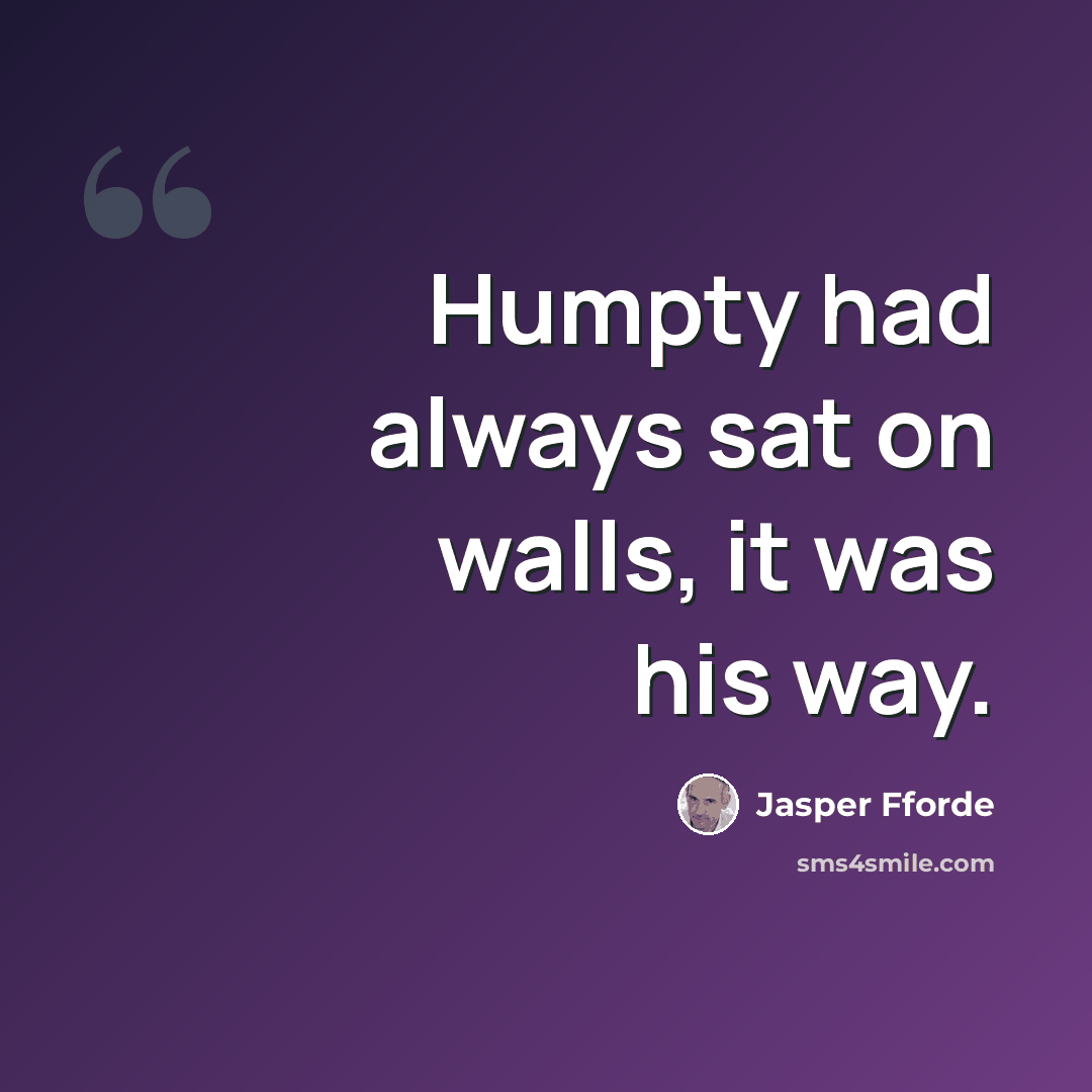 “Humpty had always sat on walls, it was his way.” quote by Jasper Fforde