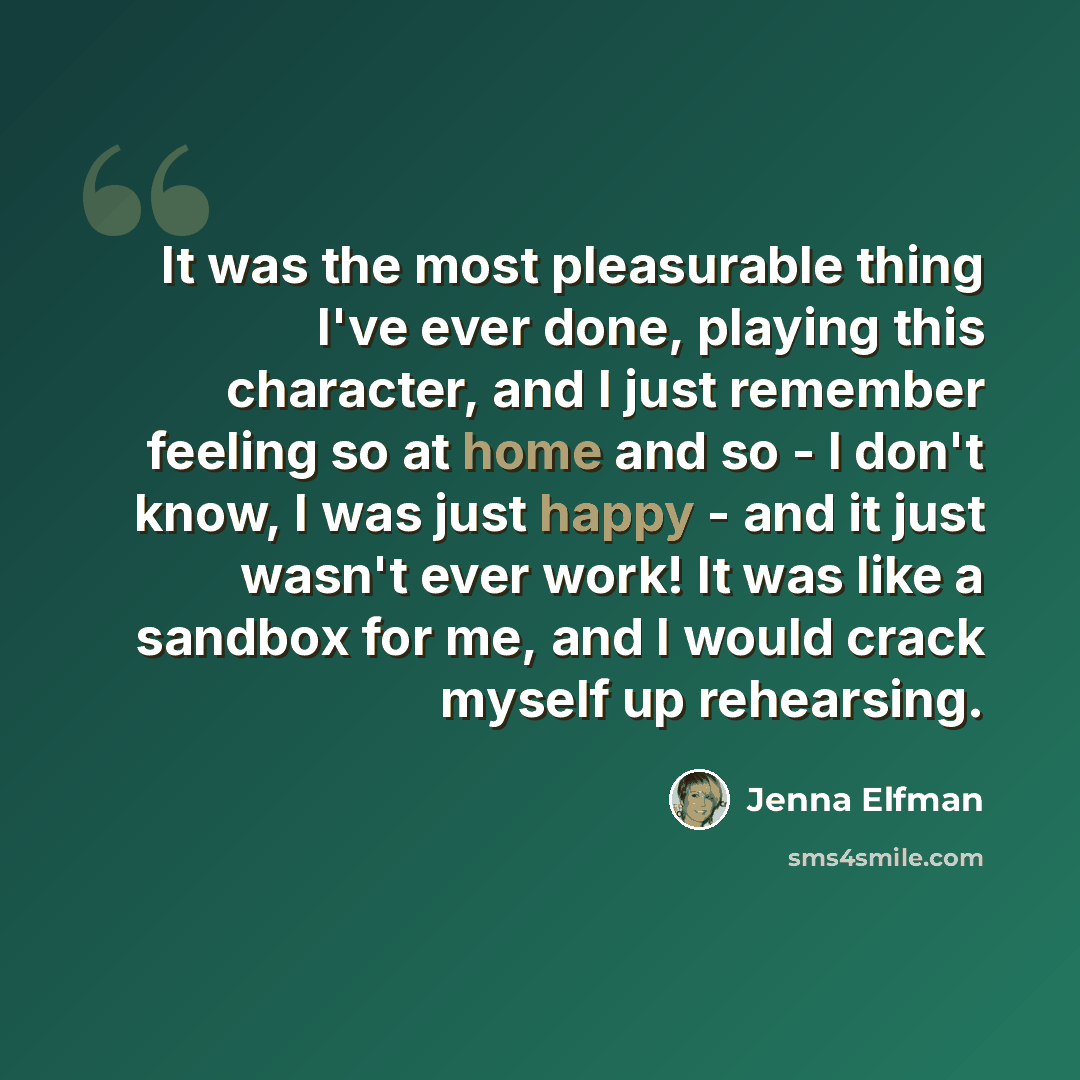 “It was the most pleasurable thing I've ever done, playing this character, and I just remember feeling so at home and so - I don't know, I was just happy - and it just wasn't ever work! It was like a sandbox for me, and I would crack myself up rehearsing.” quote by Jenna Elfman