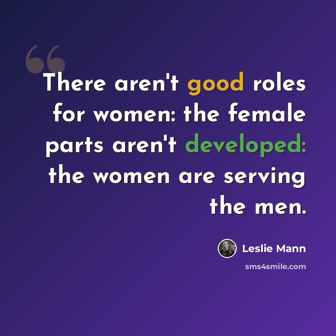 “There aren't good roles for women: the female parts aren't developed: the women are serving the men.” quote by Leslie Mann