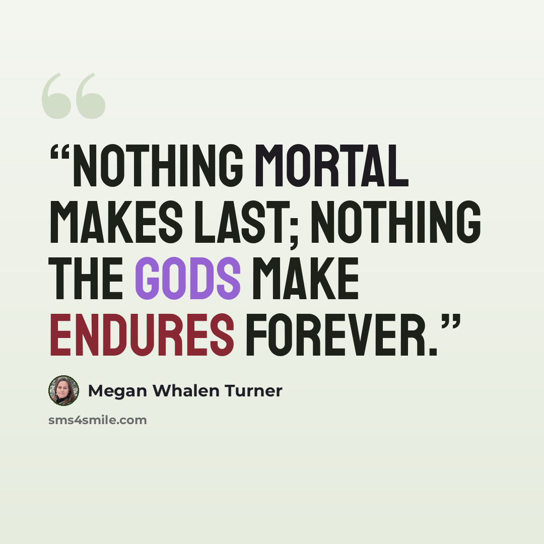 “Nothing mortal makes last; nothing the gods make endures forever.” quote by Megan Whalen Turner