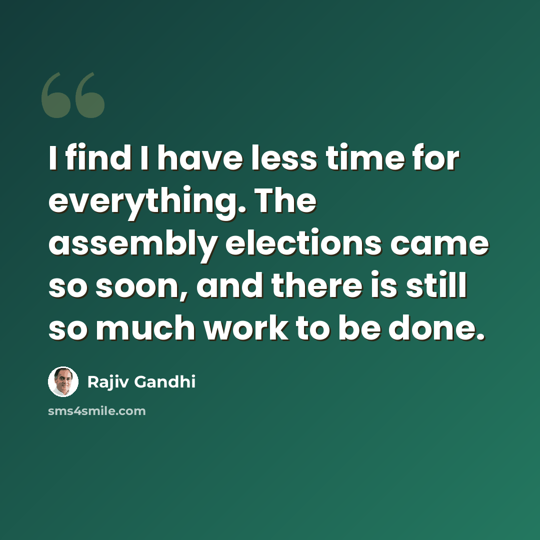 “I find I have less time for everything. The assembly elections came so soon, and there is still so much work to be done.” quote by Rajiv Gandhi