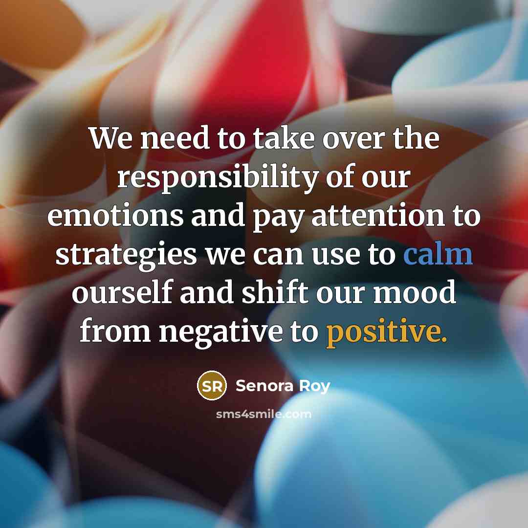 “We need to take over the responsibility of our emotions and pay attention to strategies we can use to calm ourself and shift our mood from negative to positive.” quote by Senora Roy
