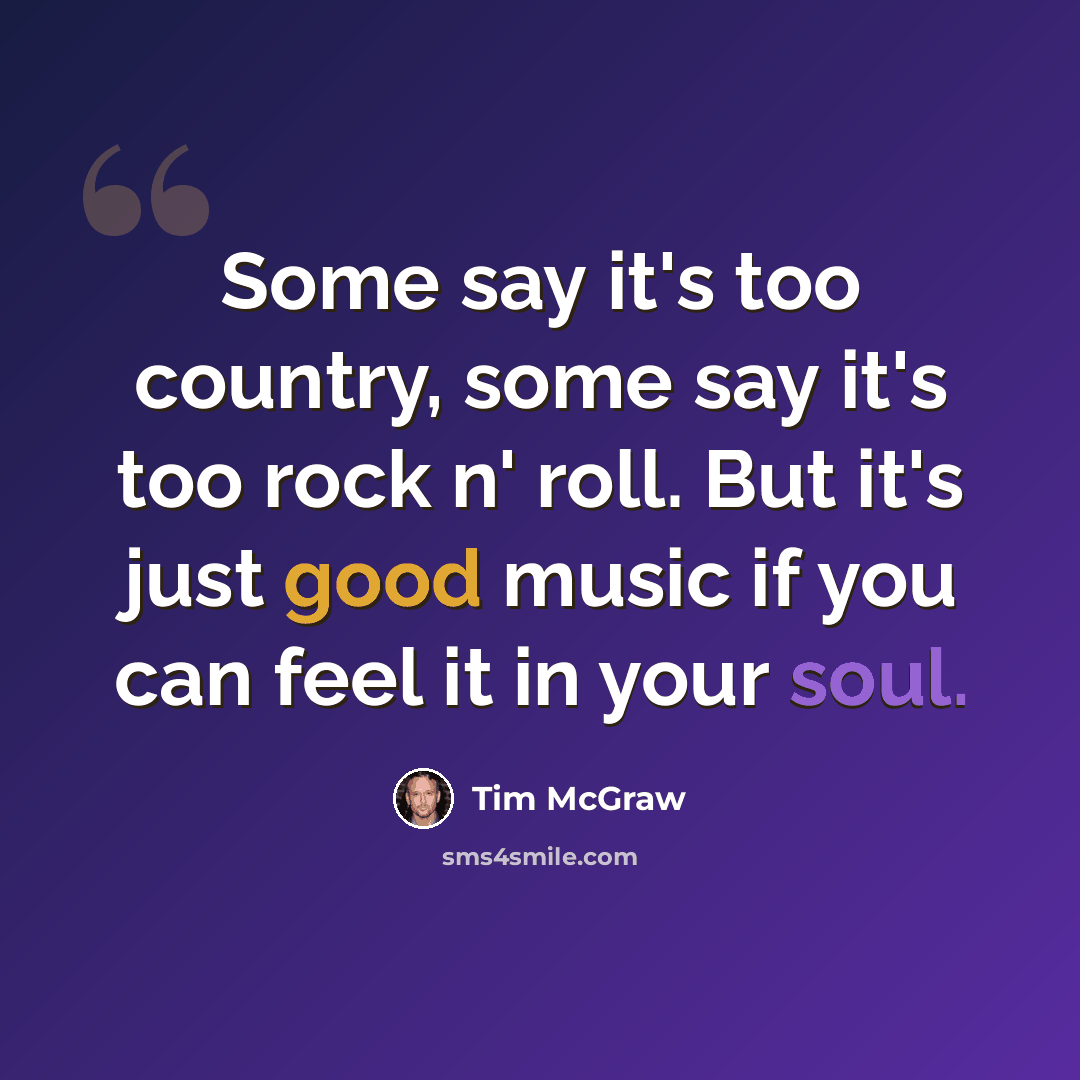 “Some say it's too country, some say it's too rock n' roll. But it's just good music if you can feel it in your soul.” quote by Tim McGraw