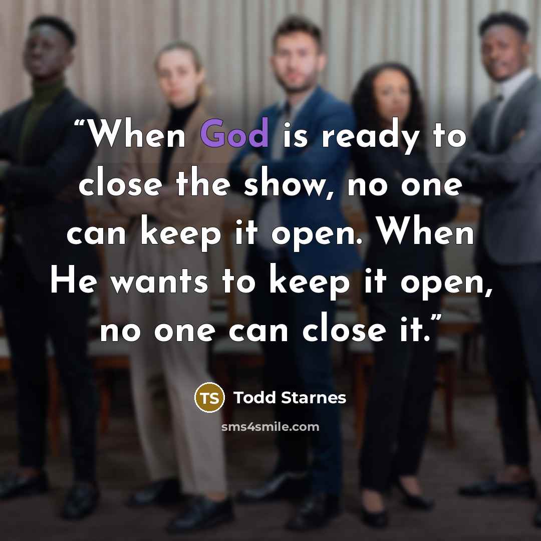 “When God is ready to close the show, no one can keep it open. When He wants to keep it open, no one can close it.” quote by Todd Starnes