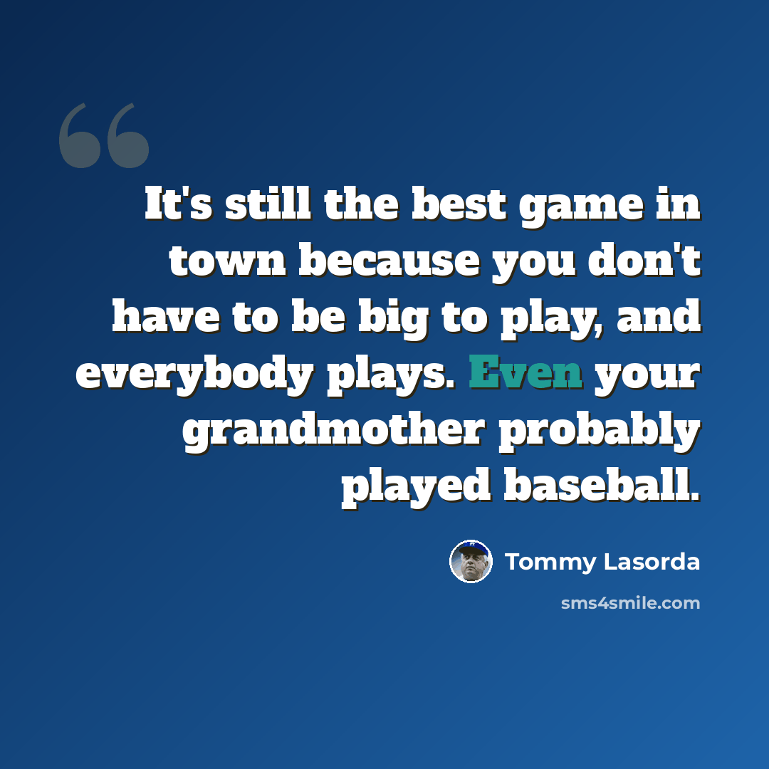 “It's still the best game in town because you don't have to be big to play, and everybody plays. Even your grandmother probably played baseball.” quote by Tommy Lasorda
