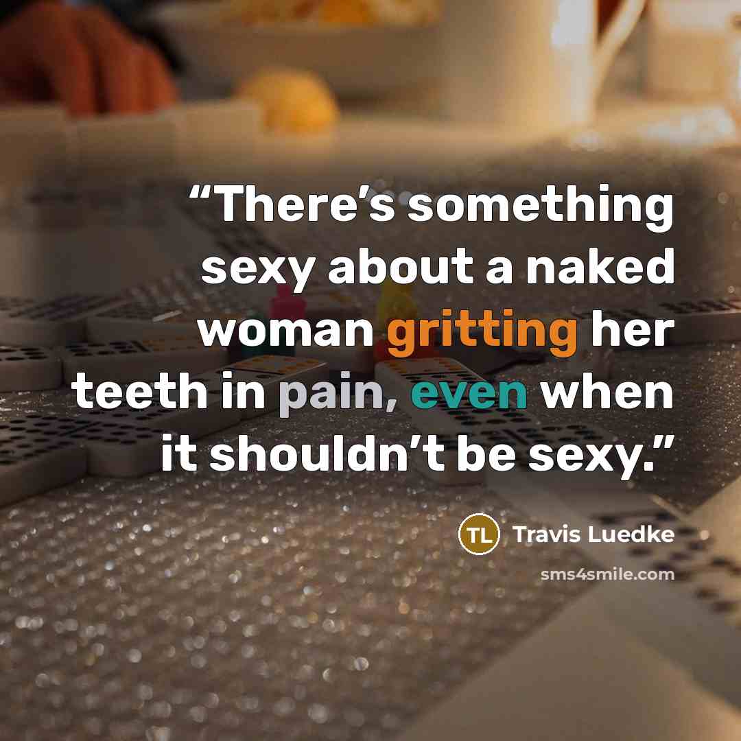 “There’s something sexy about a naked woman gritting her teeth in pain, even when it shouldn’t be sexy.” quote by Travis Luedke