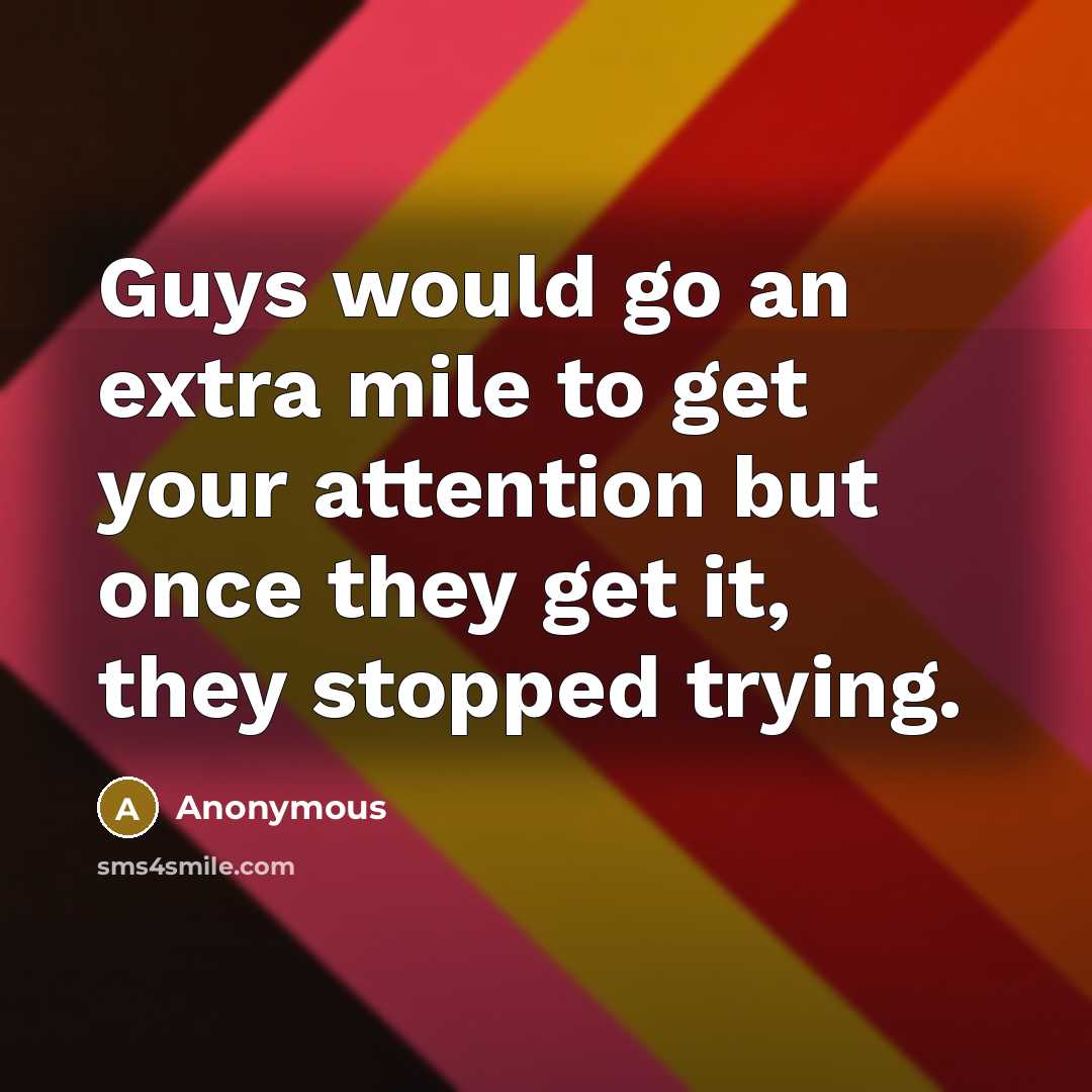 “Guys would go an extra mile to get your attention but once they get it, they stopped trying.” quote by Anonymous