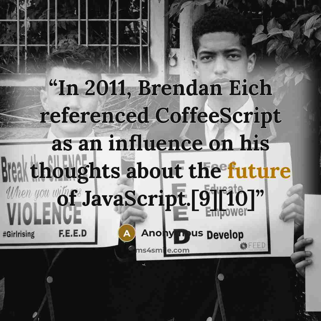 “In 2011, Brendan Eich referenced CoffeeScript as an influence on his thoughts about the future of JavaScript.[9][10]” quote by Anonymous