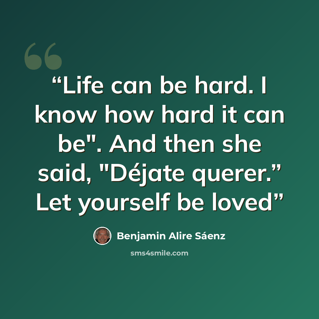 “Life can be hard. I know how hard it can be". And then she said, "Déjate querer.” Let yourself be loved” quote by Benjamin Alire Sáenz