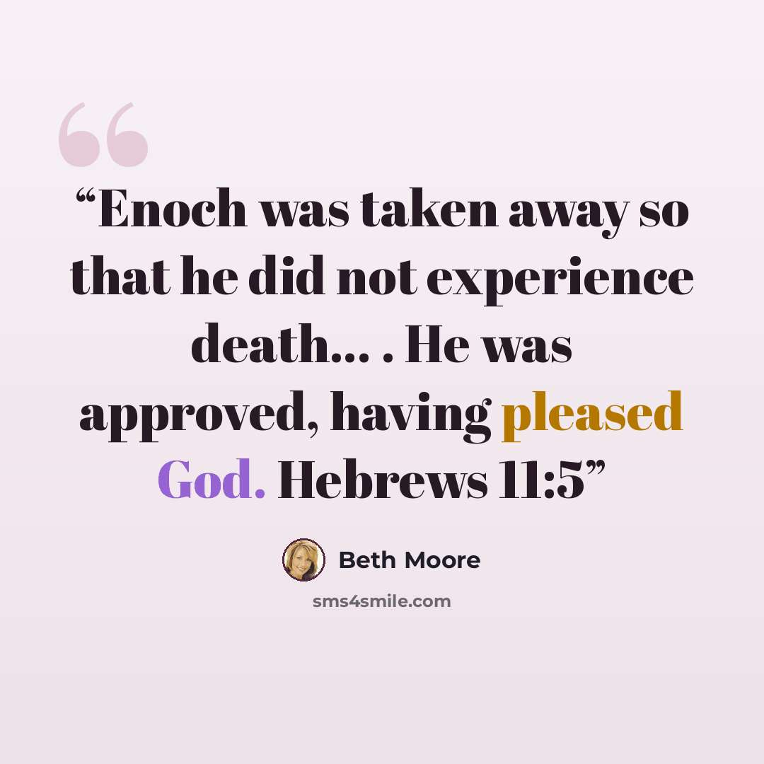 “Enoch was taken away so that he did not experience death… . He was approved, having pleased God. Hebrews 11:5” quote by Beth Moore