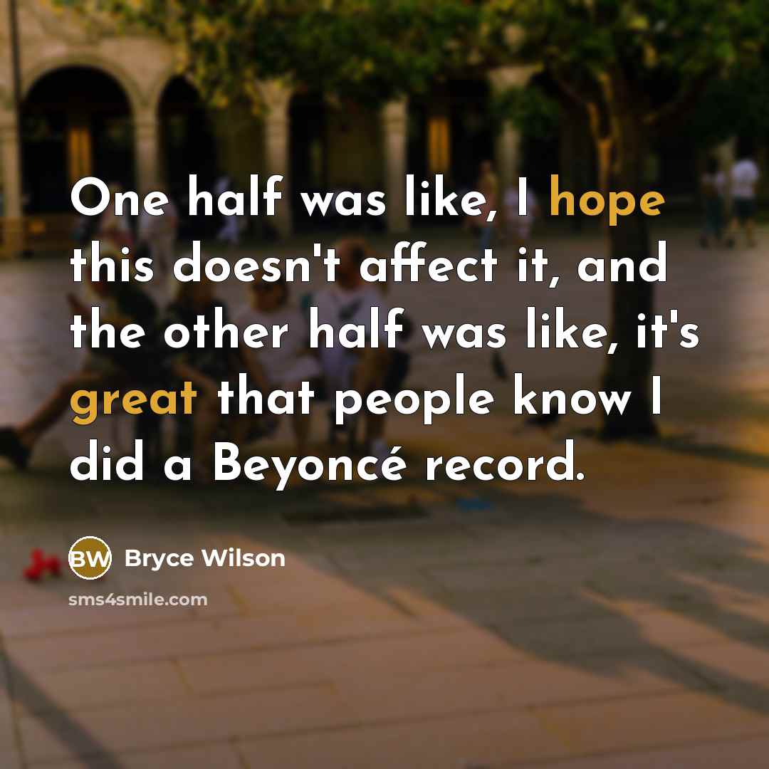 “One half was like, I hope this doesn't affect it, and the other half was like, it's great that people know I did a Beyoncé record.” quote by Bryce Wilson