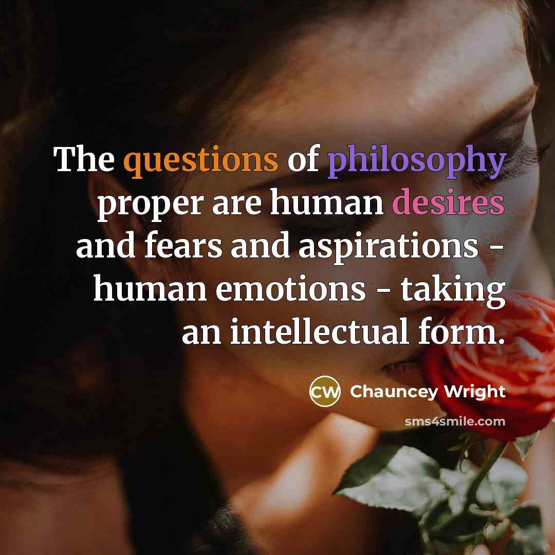 “The questions of philosophy proper are human desires and fears and aspirations - human emotions - taking an intellectual form.” quote by Chauncey Wright