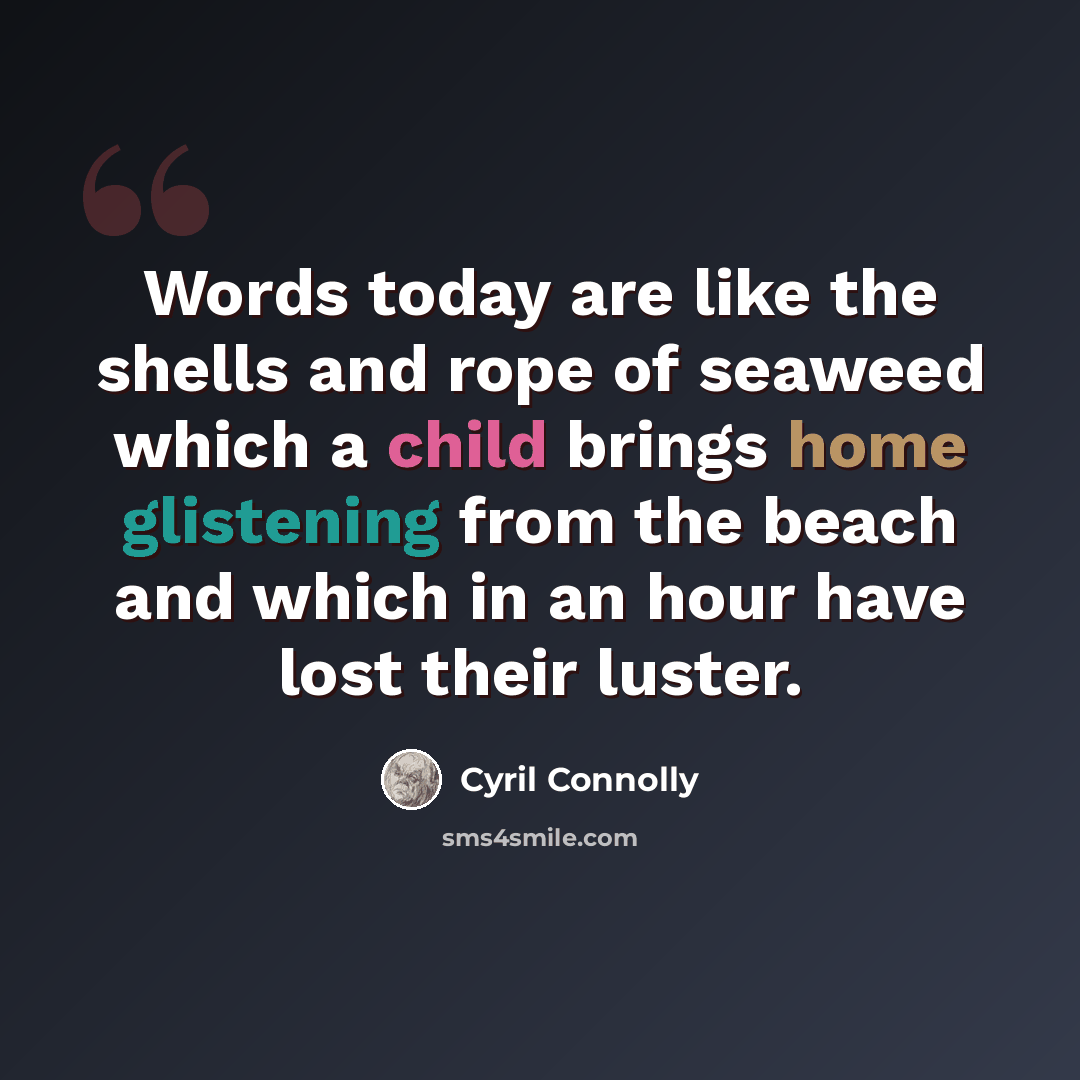 “Words today are like the shells and rope of seaweed which a child brings home glistening from the beach and which in an hour have lost their luster.” quote by Cyril Connolly
