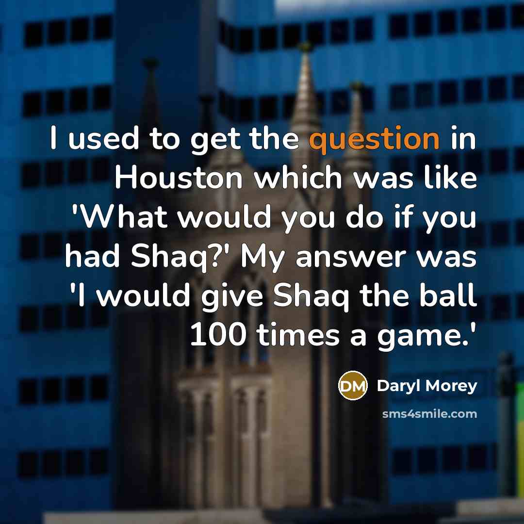 “I used to get the question in Houston which was like 'What would you do if you had Shaq?' My answer was 'I would give Shaq the ball 100 times a game.'” quote by Daryl Morey