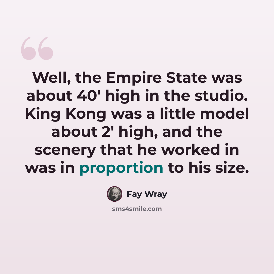 “Well, the Empire State was about 40' high in the studio. King Kong was a little model about 2' high, and the scenery that he worked in was in proportion to his size.” quote by Fay Wray