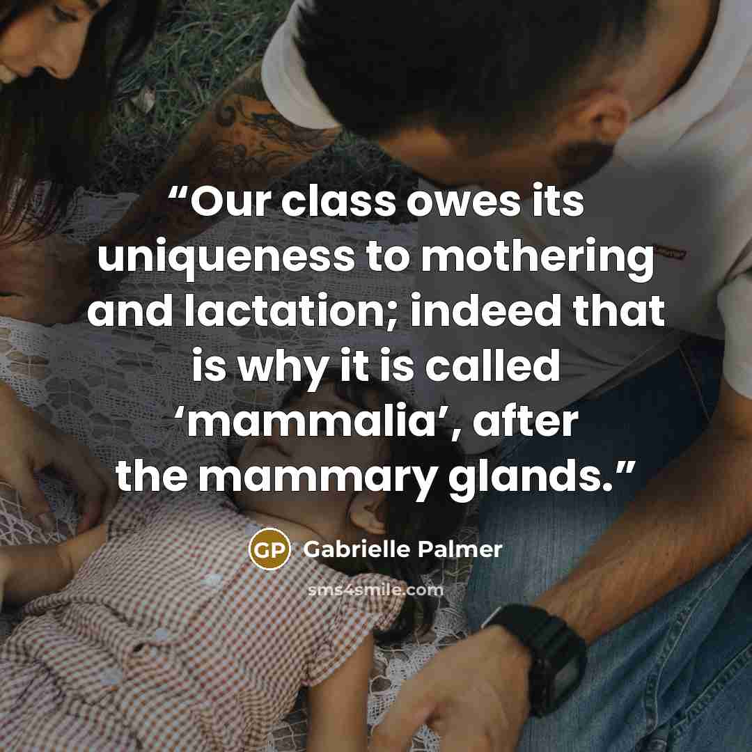 “Our class owes its uniqueness to mothering and lactation; indeed that is why it is called ‘mammalia’, after the mammary glands.” quote by Gabrielle Palmer