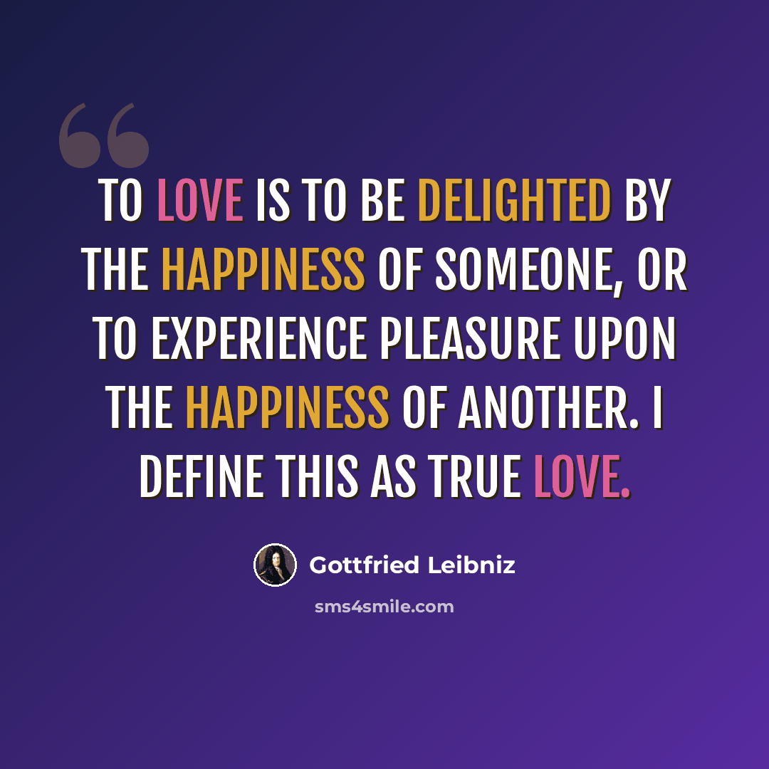 “To love is to be delighted by the happiness of someone, or to experience pleasure upon the happiness of another. I define this as true love.” quote by Gottfried Leibniz