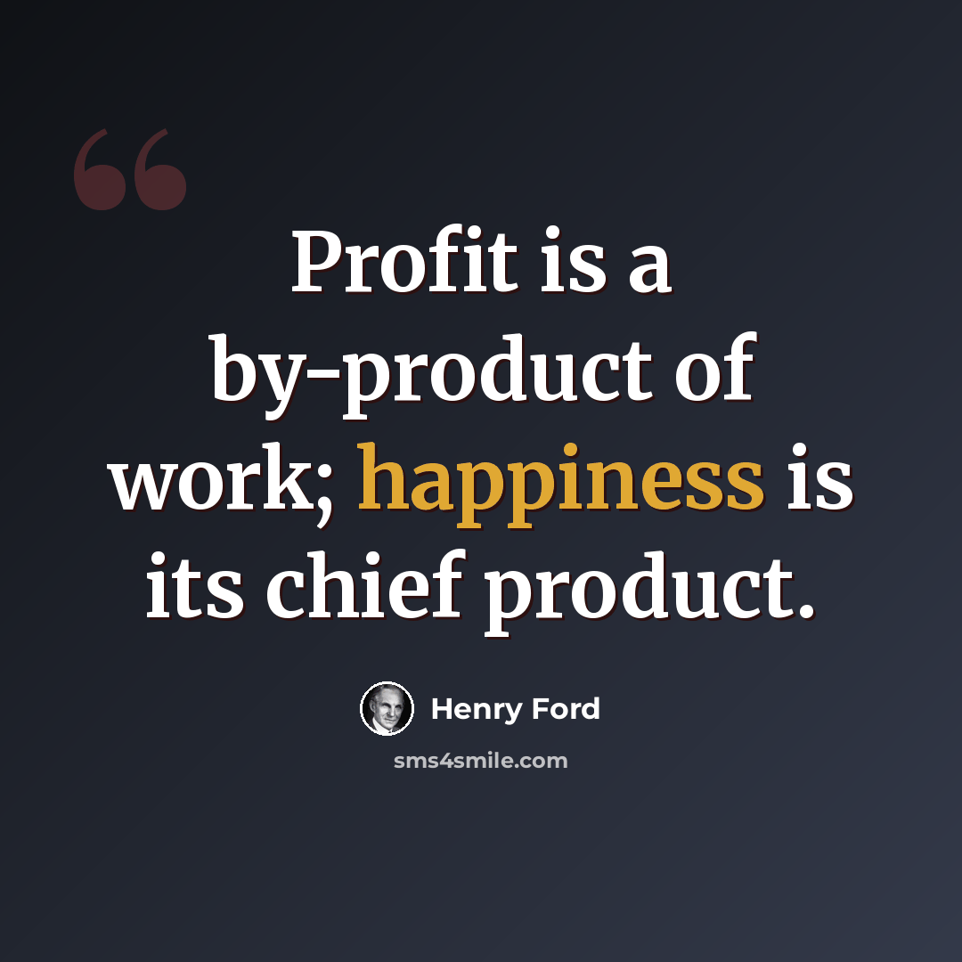 “Profit is a by-product of work; happiness is its chief product.” quote by Henry Ford