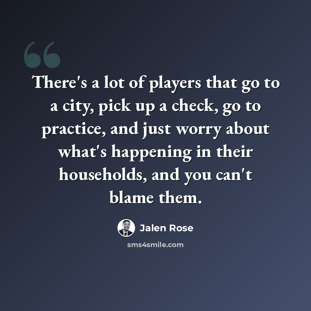 “There's a lot of players that go to a city, pick up a check, go to practice, and just worry about what's happening in their households, and you can't blame them.” quote by Jalen Rose