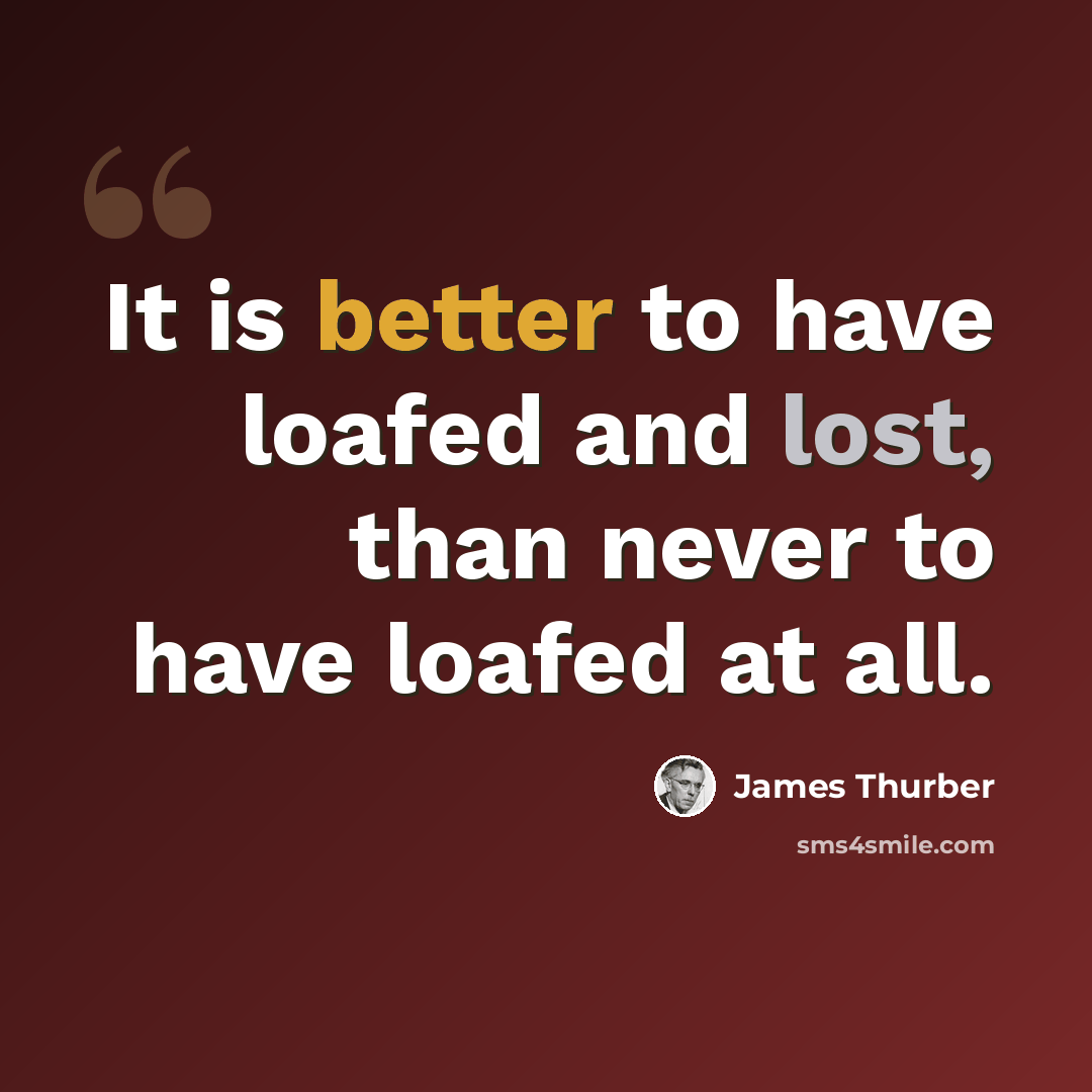“It is better to have loafed and lost, than never to have loafed at all.” quote by James Thurber