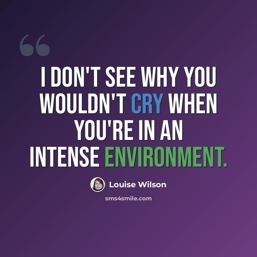 “I don't see why you wouldn't cry when you're in an intense environment.” quote by Louise Wilson