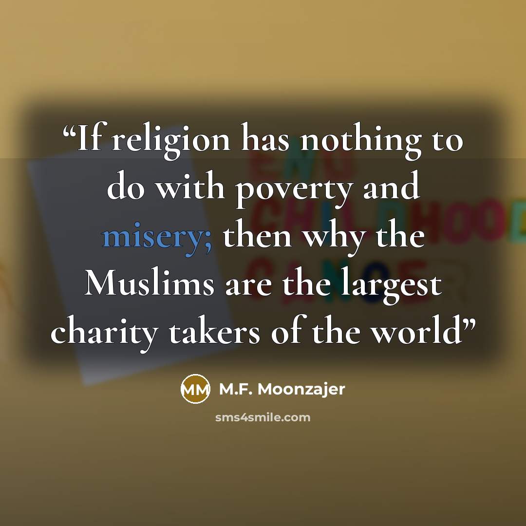 “If religion has nothing to do with poverty and misery; then why the Muslims are the largest charity takers of the world” quote by M.F. Moonzajer