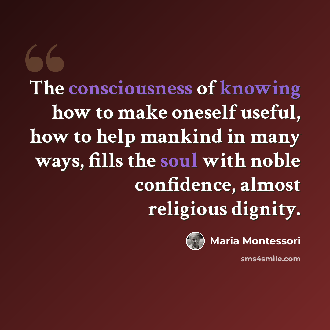 “The consciousness of knowing how to make oneself useful, how to help mankind in many ways, fills the soul with noble confidence, almost religious dignity.” quote by Maria Montessori