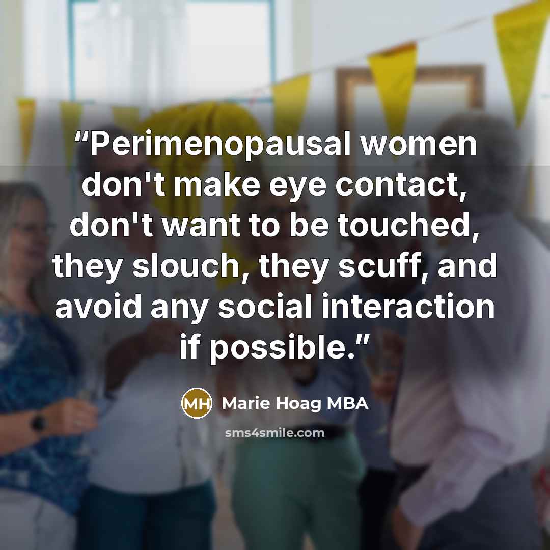 “Perimenopausal women don't make eye contact, don't want to be touched, they slouch, they scuff, and avoid any social interaction if possible.” quote by Marie Hoag MBA