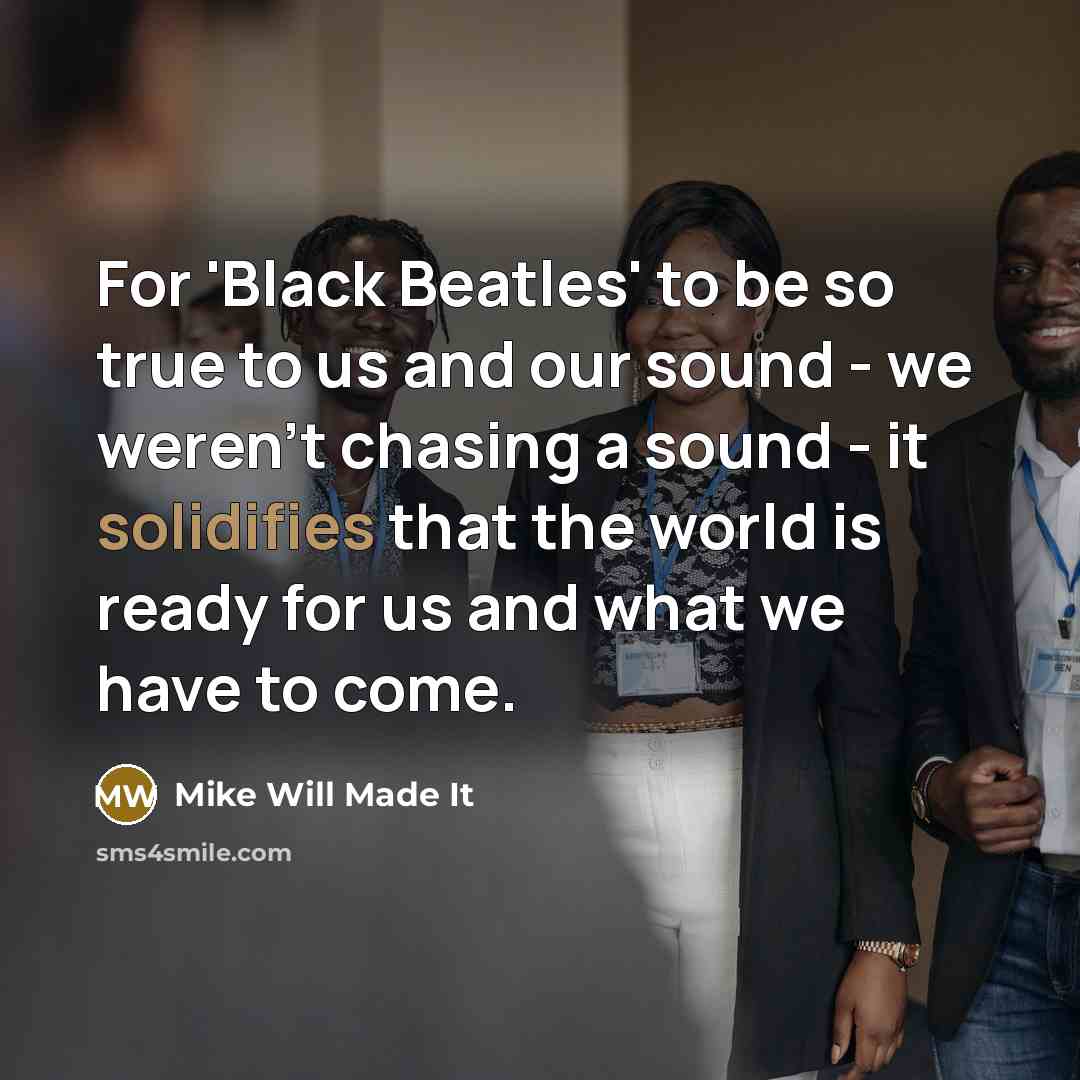 “For 'Black Beatles' to be so true to us and our sound - we weren't chasing a sound - it solidifies that the world is ready for us and what we have to come.” quote by Mike Will Made It