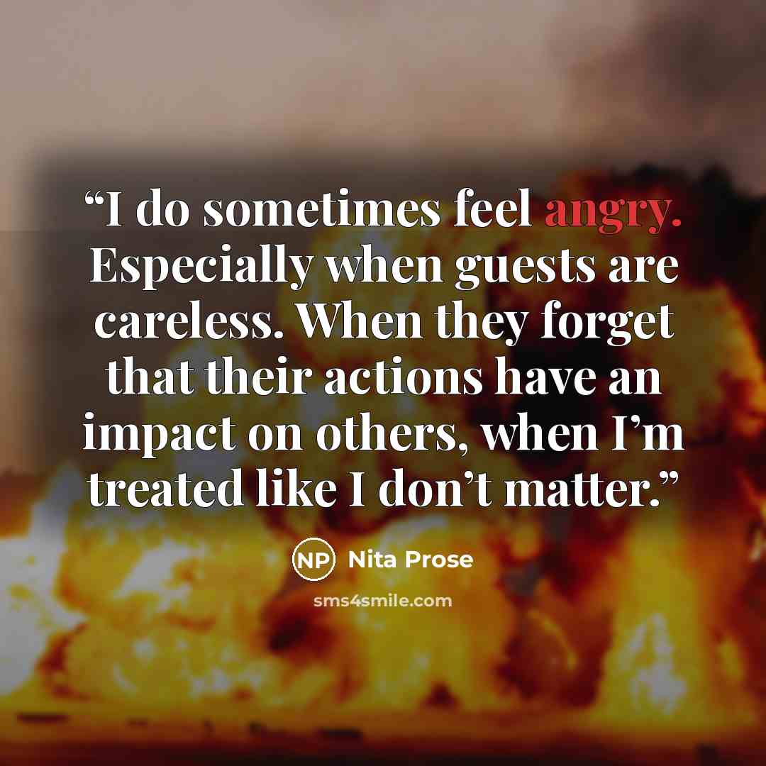 “I do sometimes feel angry. Especially when guests are careless. When they forget that their actions have an impact on others, when I’m treated like I don’t matter.” quote by Nita Prose