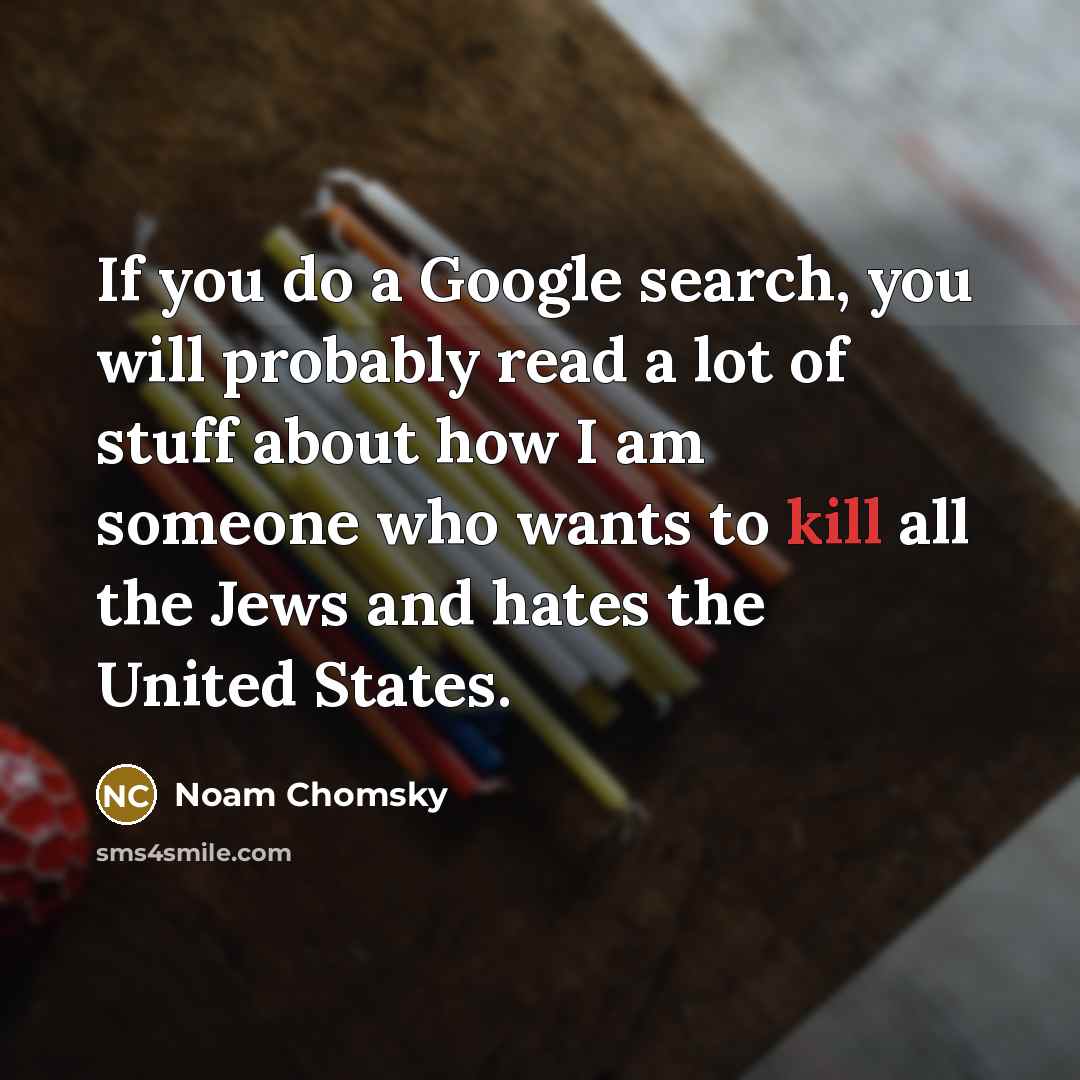 “If you do a Google search, you will probably read a lot of stuff about how I am someone who wants to kill all the Jews and hates the United States.” quote by Noam Chomsky