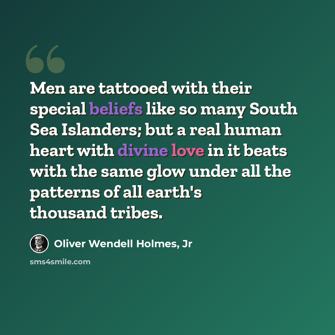 “Men are tattooed with their special beliefs like so many South Sea Islanders; but a real human heart with divine love in it beats with the same glow under all the patterns of all earth's thousand tribes.” quote by Oliver Wendell Holmes, Jr