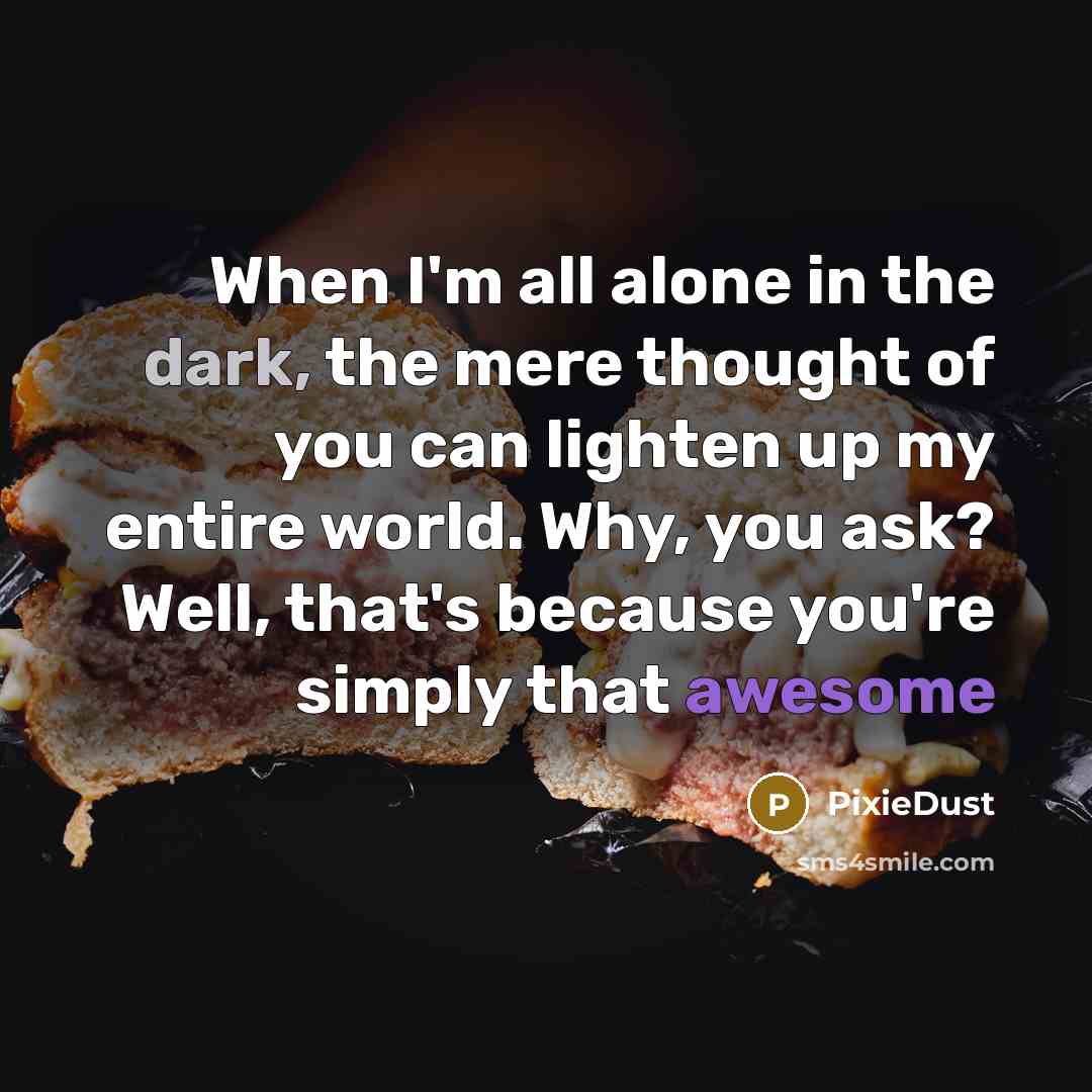 “When I'm all alone in the dark, the mere thought of you can lighten up my entire world. Why, you ask? Well, that's because you're simply that awesome” quote by PixieDust