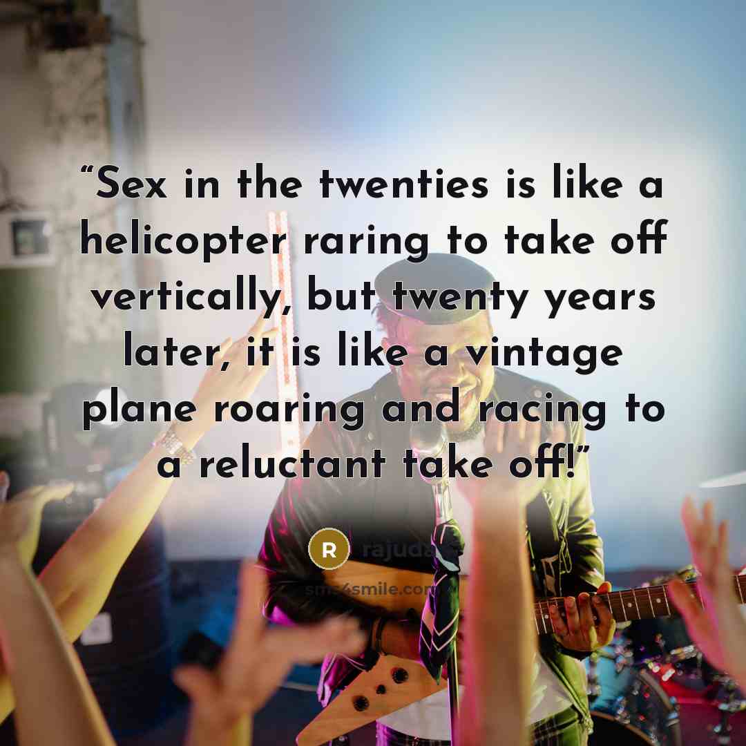 “Sex in the twenties is like a helicopter raring to take off vertically, but twenty years later, it is like a vintage plane roaring and racing to a reluctant take off!” quote by Rajuda