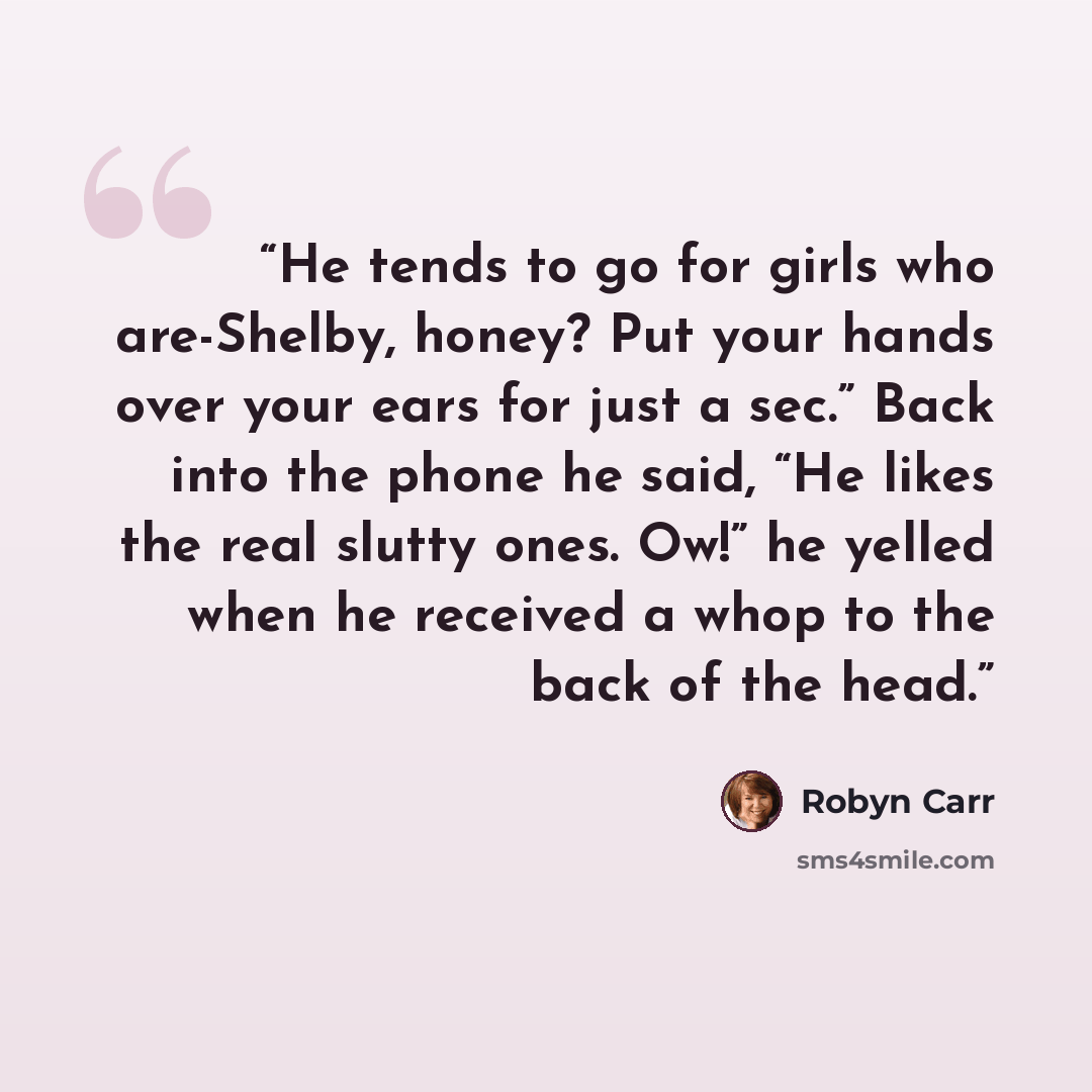 “He tends to go for girls who are-Shelby, honey? Put your hands over your ears for just a sec.” Back into the phone he said, “He likes the real slutty ones. Ow!” he yelled when he received a whop to the back of the head.” quote by Robyn Carr