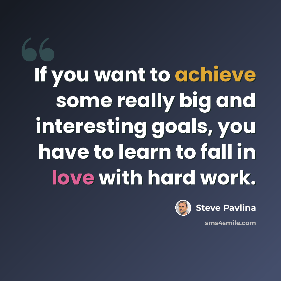 “If you want to achieve some really big and interesting goals, you have to learn to fall in love with hard work.” quote by Steve Pavlina