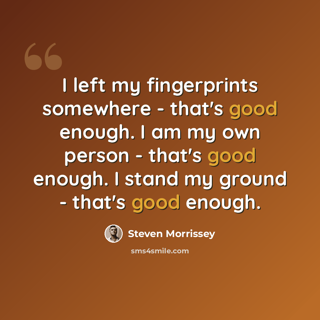“I left my fingerprints somewhere - that's good enough. I am my own person - that's good enough. I stand my ground - that's good enough.” quote by Steven Morrissey