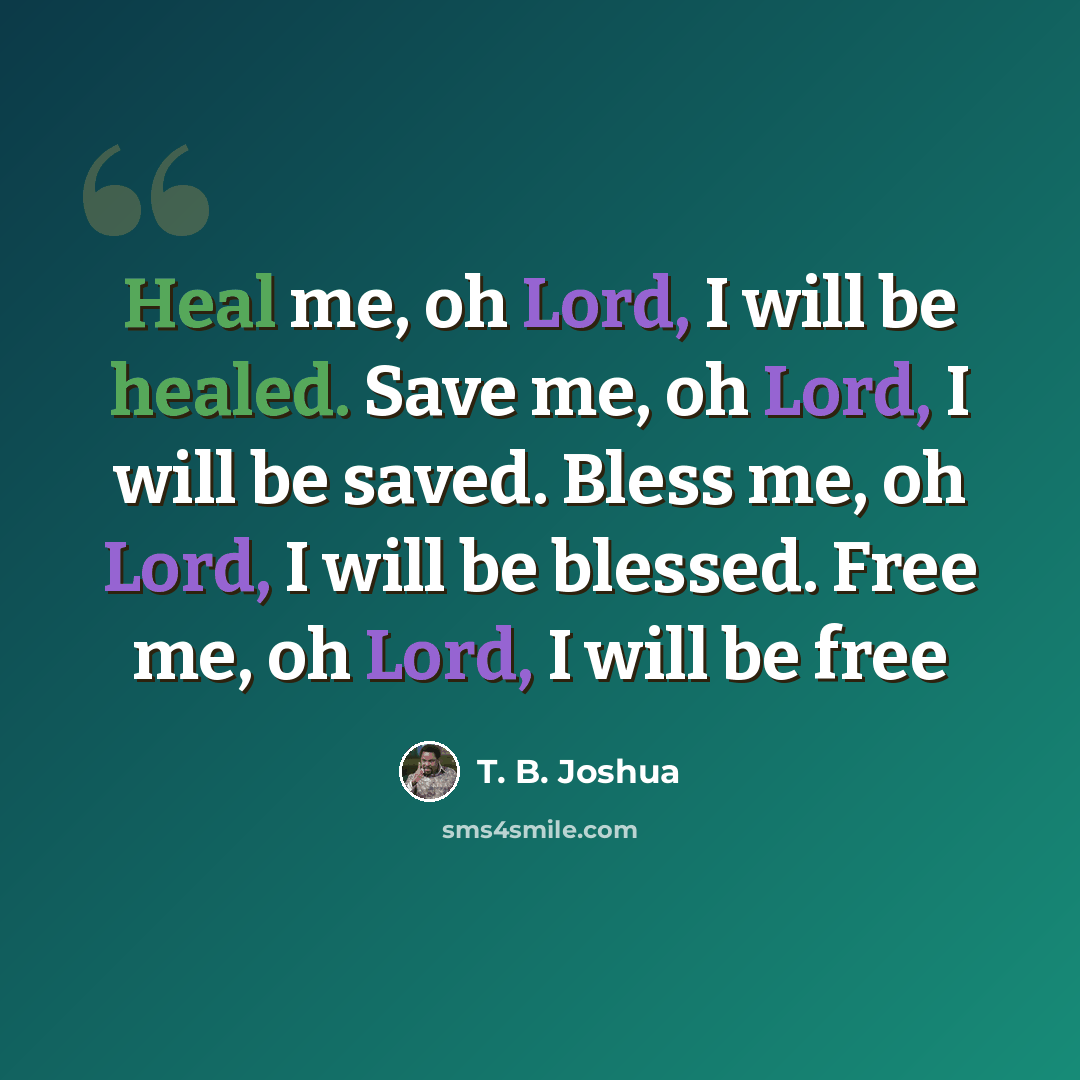 “Heal me, oh Lord, I will be healed. Save me, oh Lord, I will be saved. Bless me, oh Lord, I will be blessed. Free me, oh Lord, I will be free” quote by T. B. Joshua