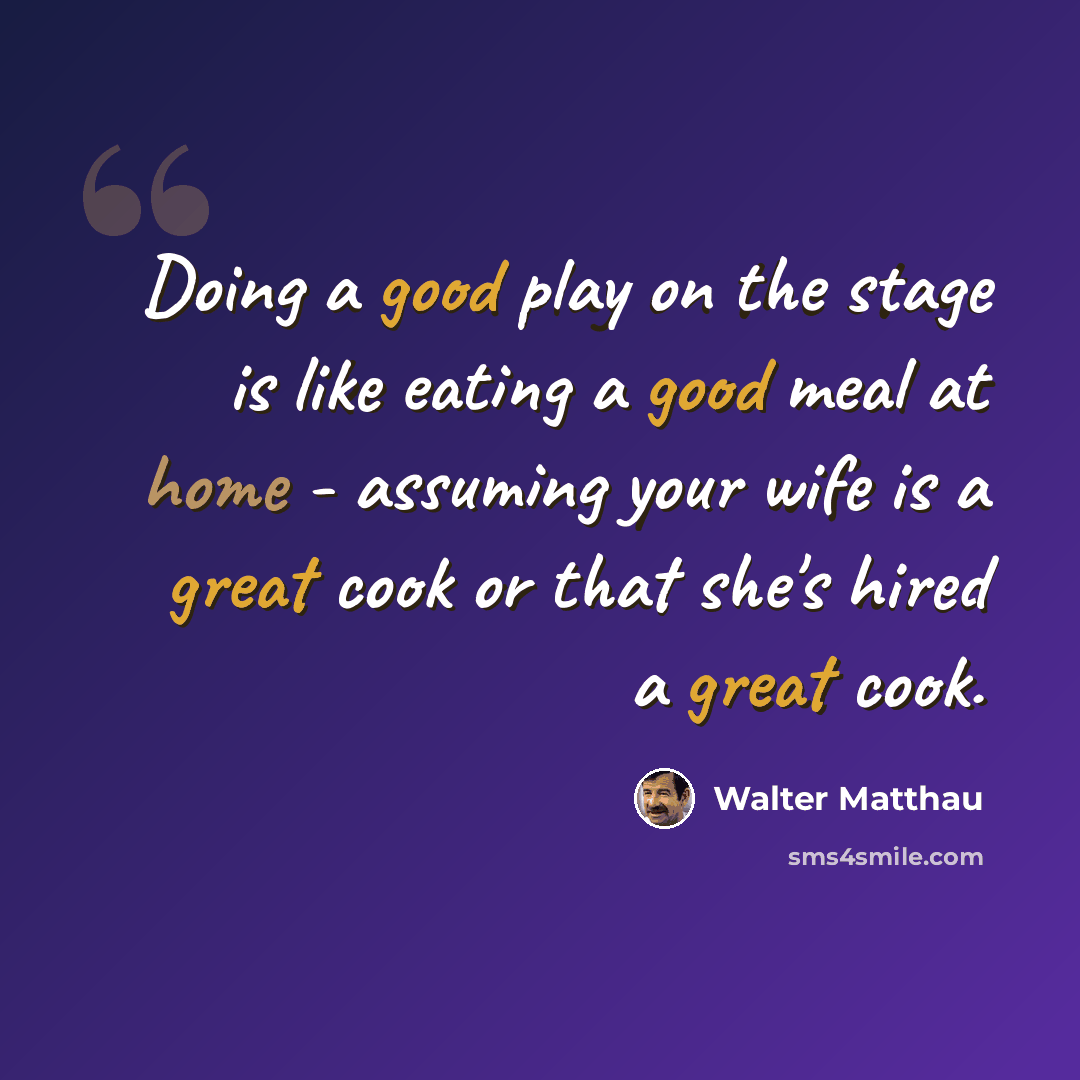 “Doing a good play on the stage is like eating a good meal at home - assuming your wife is a great cook or that she's hired a great cook.” quote by Walter Matthau