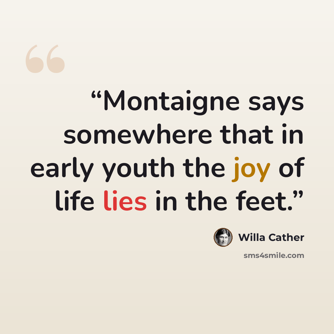 “Montaigne says somewhere that in early youth the joy of life lies in the feet.” quote by Willa Cather