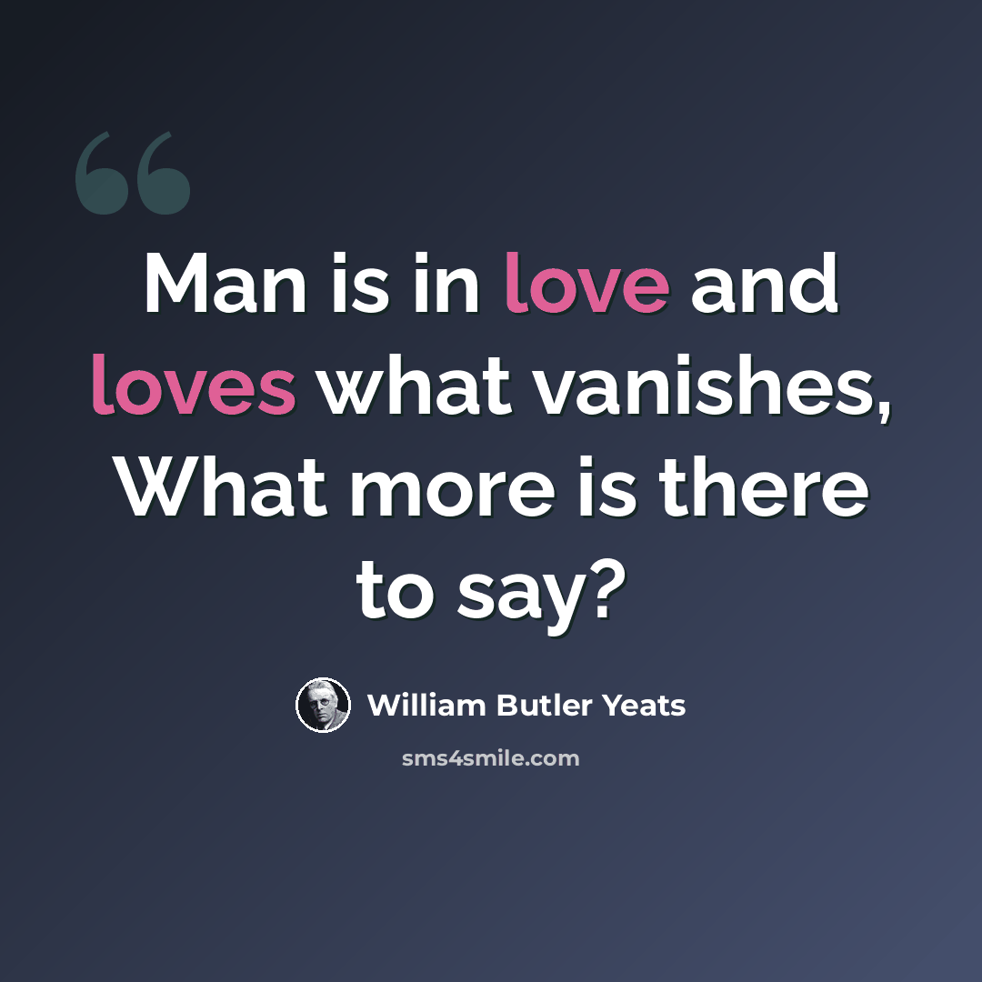 “Man is in love and loves what vanishes, What more is there to say?” quote by William Butler Yeats