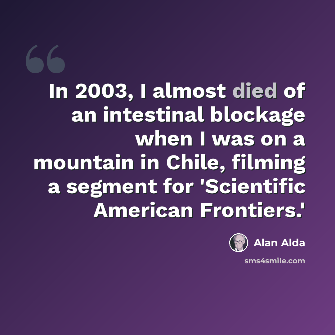 “In 2003, I almost died of an intestinal blockage when I was on a mountain in Chile, filming a segment for 'Scientific American Frontiers.'” quote by Alan Alda