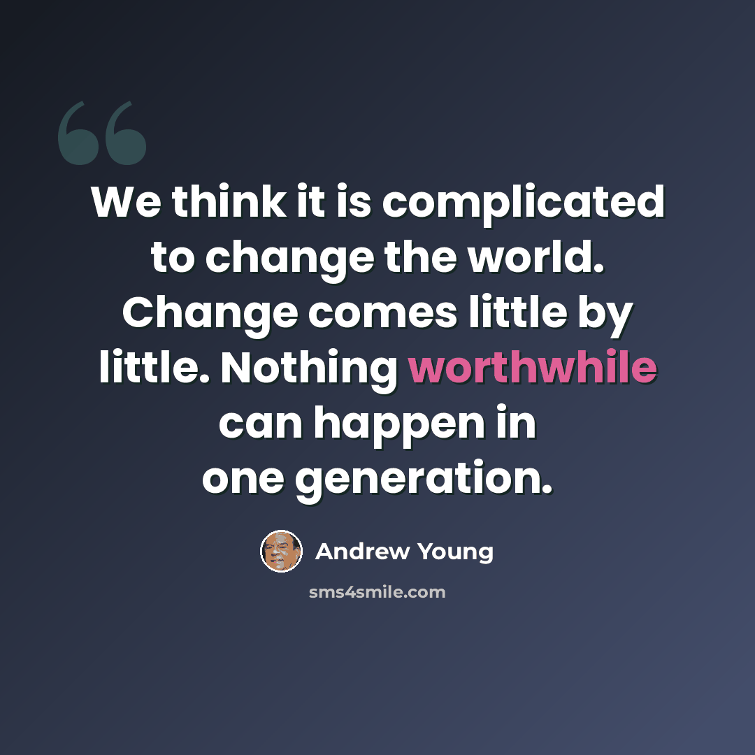 “We think it is complicated to change the world. Change comes little by little. Nothing worthwhile can happen in one generation.” quote by Andrew Young