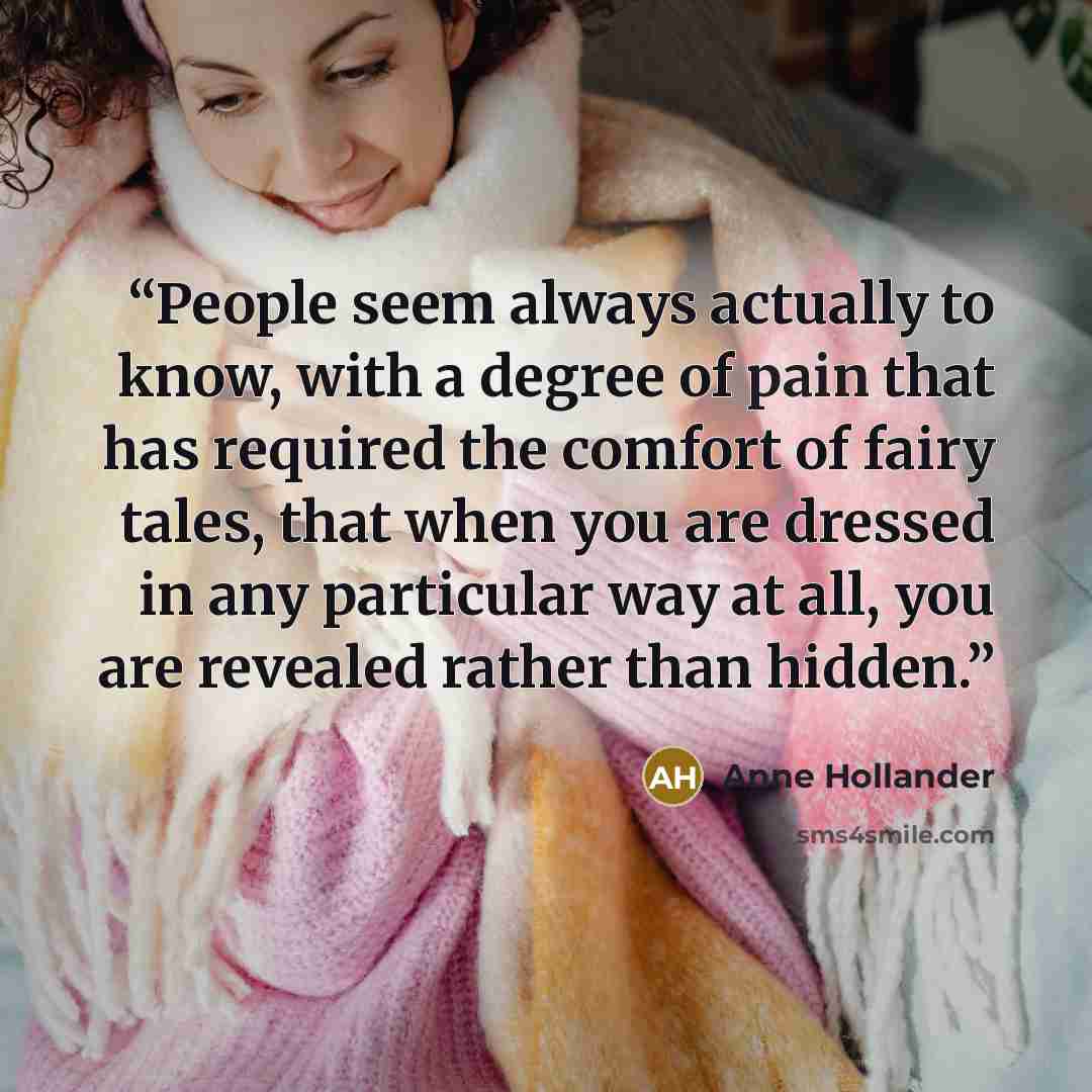 “People seem always actually to know, with a degree of pain that has required the comfort of fairy tales, that when you are dressed in any particular way at all, you are revealed rather than hidden.” quote by Anne Hollander