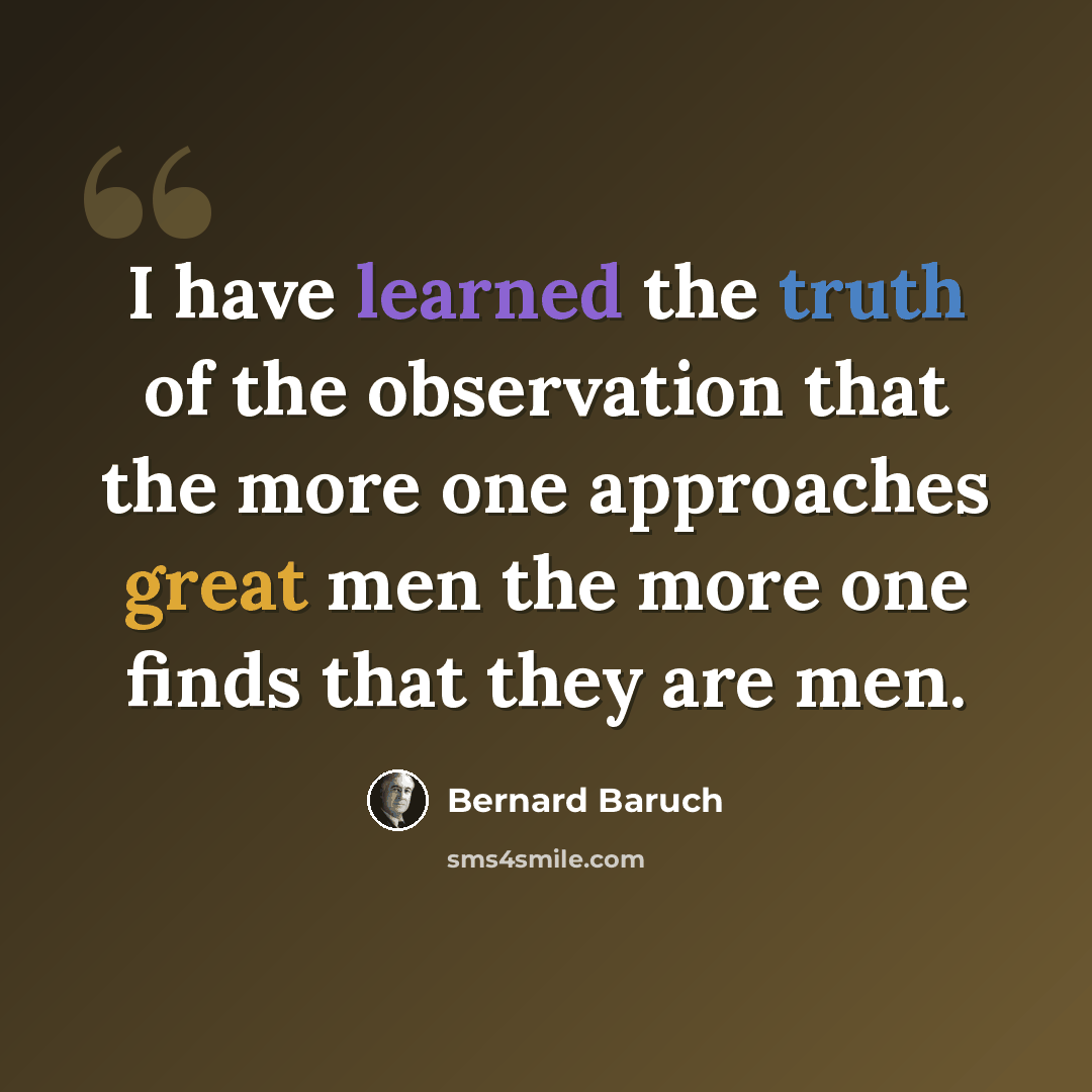 “I have learned the truth of the observation that the more one approaches great men the more one finds that they are men.” quote by Bernard Baruch