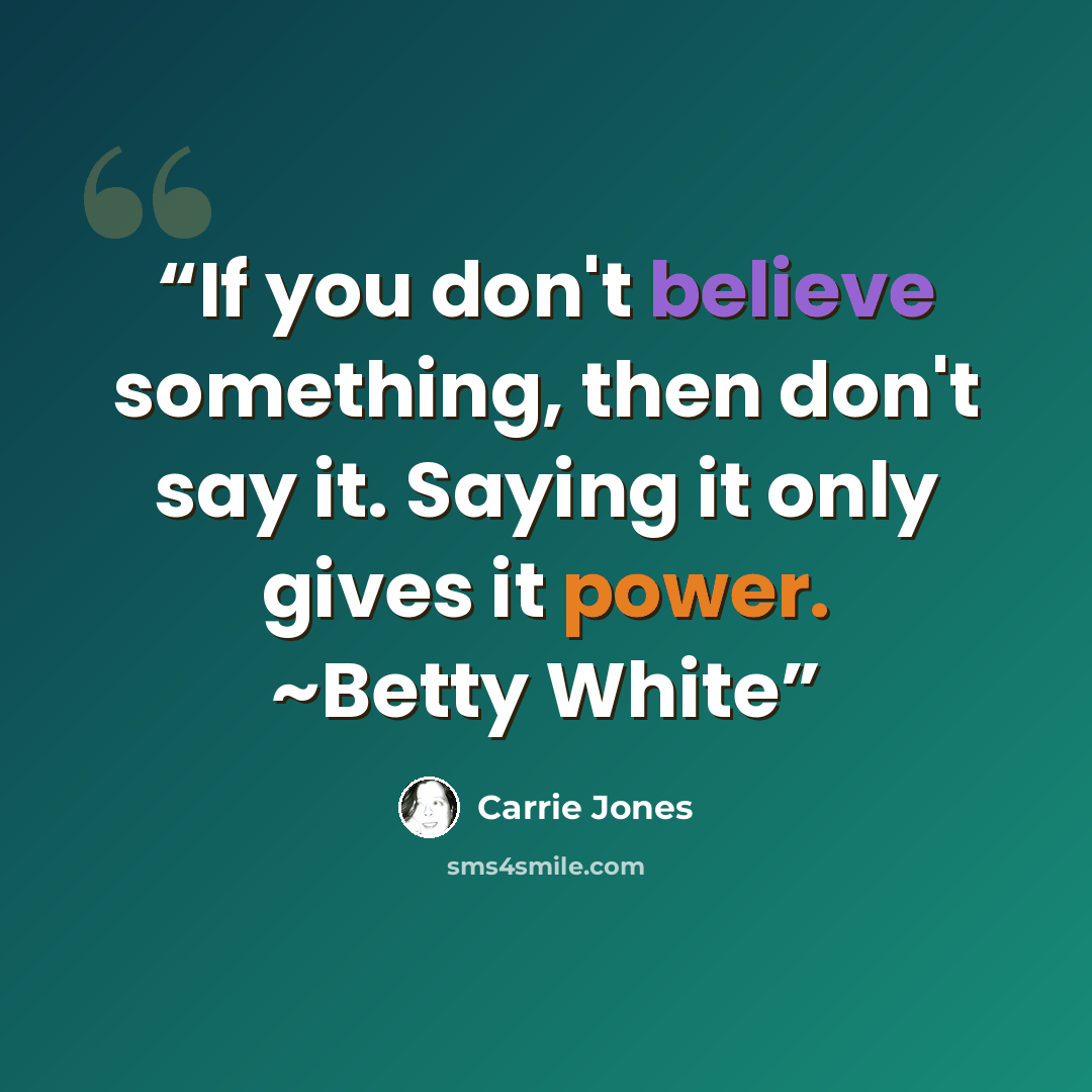 “If you don't believe something, then don't say it. Saying it only gives it power. ~Betty White” quote by Carrie Jones