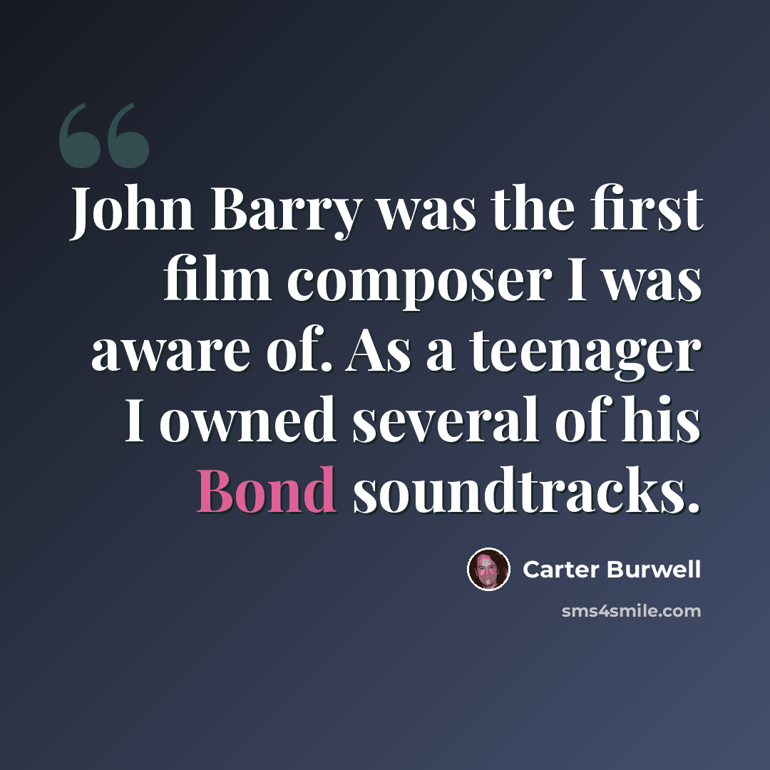 “John Barry was the first film composer I was aware of. As a teenager I owned several of his Bond soundtracks.” quote by Carter Burwell