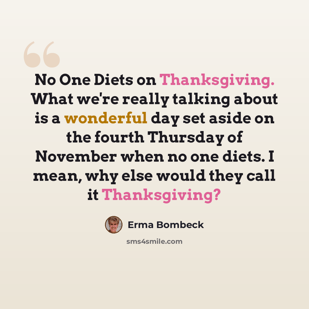 “No One Diets on Thanksgiving. What we're really talking about is a wonderful day set aside on the fourth Thursday of November when no one diets. I mean, why else would they call it Thanksgiving?” quote by Erma Bombeck