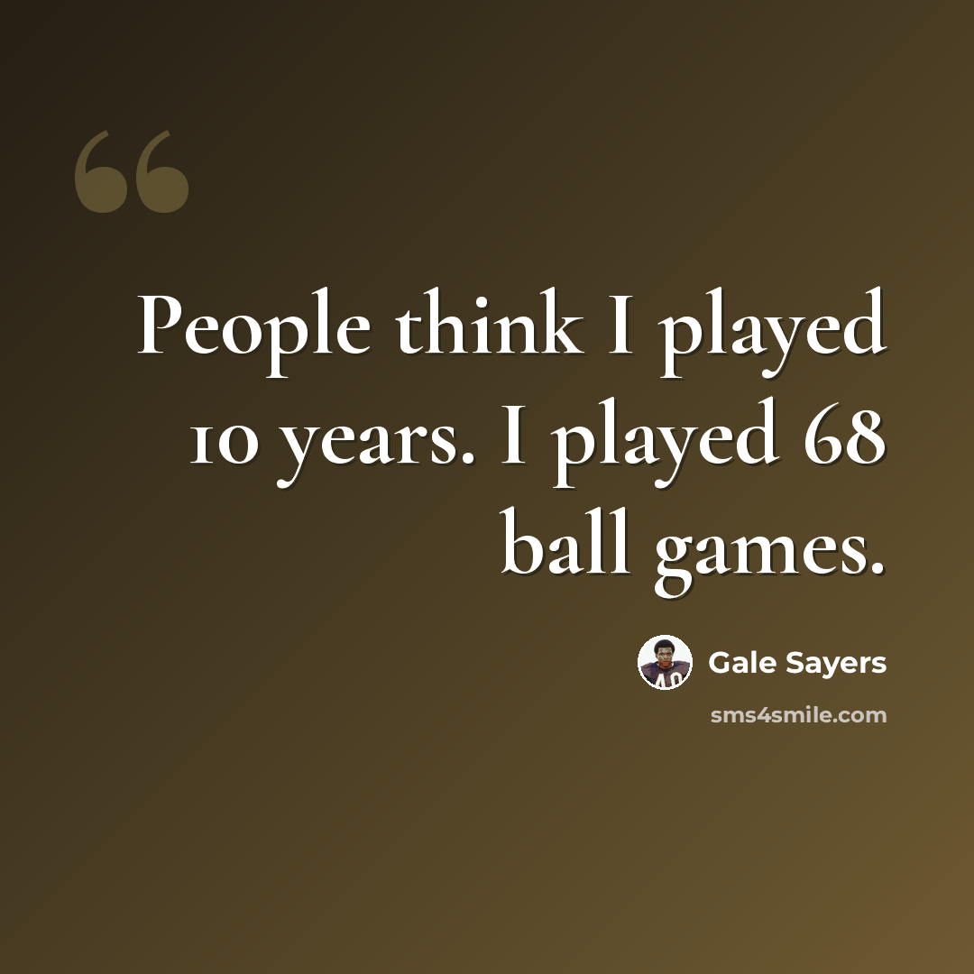 “People think I played 10 years. I played 68 ball games.” quote by Gale Sayers